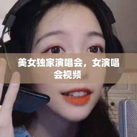 美女独家演唱会,女演唱会视频