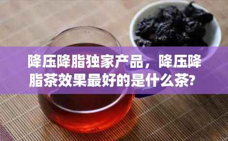 降压降脂独家产品,降压降脂茶效果最好的是什么茶?
