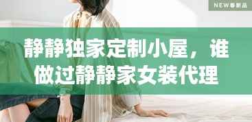 静静独家定制小屋,谁做过静静家女装代理