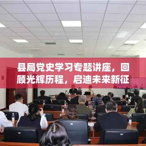 县局党史学习专题讲座,回顾光辉历程,启迪未来新征程
