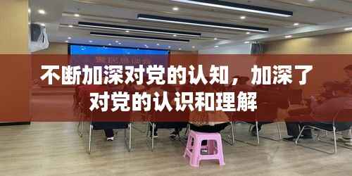 不断加深对党的认知,加深了对党的认识和理解