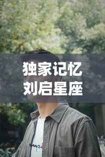 独家记忆刘启星座,独家的记忆刘启