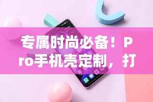 专属时尚必备!Pro手机壳定制,打造你的独特配件风采