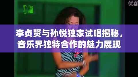 李贞贤与孙悦独家试唱揭秘,音乐界独特合作的魅力展现