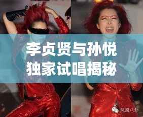 李贞贤与孙悦独家试唱揭秘,音乐界独特合作的魅力展现