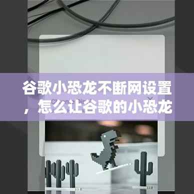 谷歌小恐龙不断网设置,怎么让谷歌的小恐龙动起来