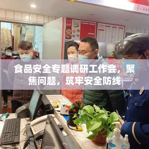 食品安全专题调研工作会,聚焦问题,筑牢安全防线