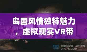岛国风情独特魅力,虚拟现实VR带来沉浸式探索之旅!