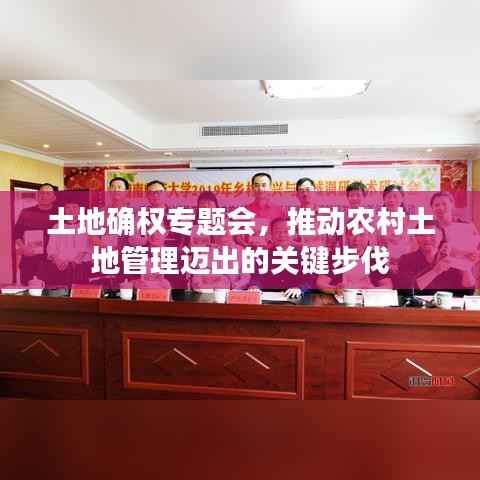 土地确权专题会,推动农村土地管理迈出的关键步伐