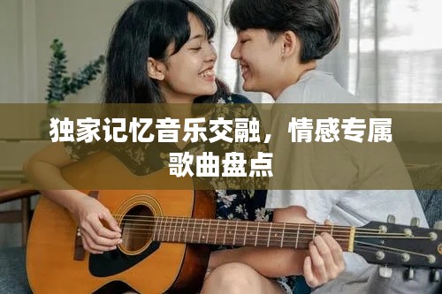 独家记忆音乐交融,情感专属歌曲盘点