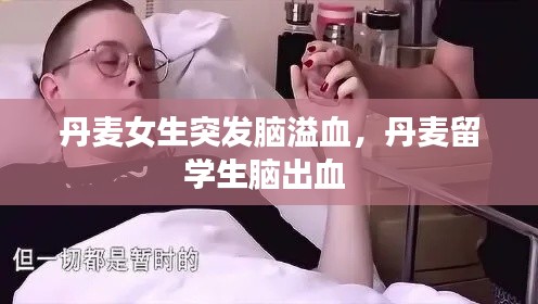 丹麦女生突发脑溢血,丹麦留学生脑出血