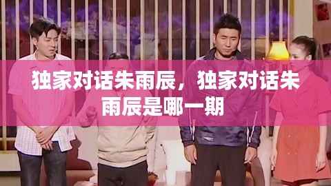 独家对话朱雨辰,独家对话朱雨辰是哪一期