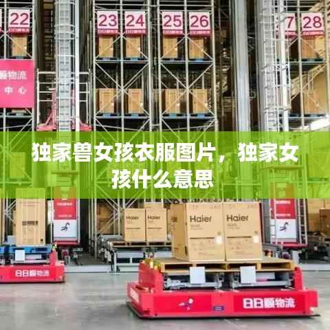 独家兽女孩衣服图片,独家女孩什么意思