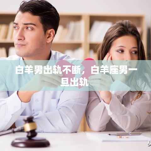 白羊男出轨不断,白羊座男一旦出轨