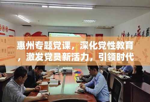 惠州专题党课,深化党性教育,激发党员新活力,引领时代先锋之路