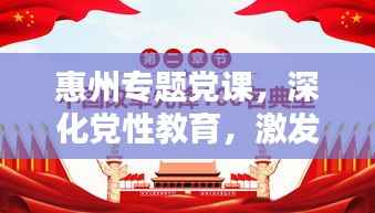惠州专题党课,深化党性教育,激发党员新活力,引领时代先锋之路