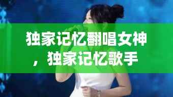 独家记忆翻唱女神,独家记忆歌手