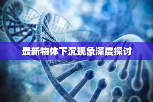最新物体下沉现象深度探讨