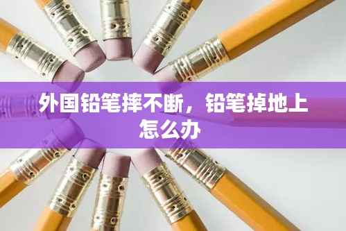 外国铅笔摔不断,铅笔掉地上怎么办