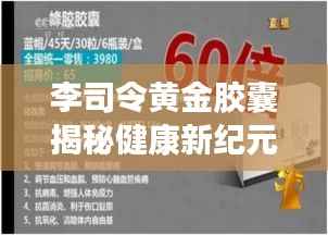 李司令黄金胶囊揭秘健康新纪元,独家探索健康秘密里程碑