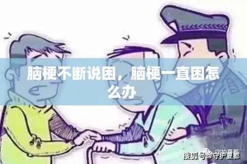 脑梗不断说困,脑梗一直困怎么办