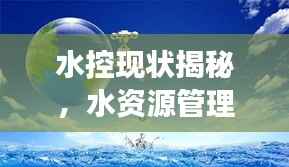 水控现状揭秘,水资源管理与控制的挑战与解读专题片