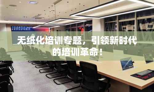 无纸化培训专题,引领新时代的培训革命!