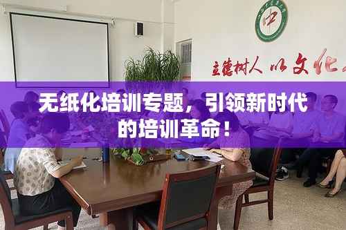 无纸化培训专题,引领新时代的培训革命!