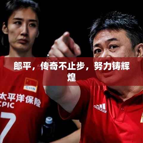 郎平,传奇不止步,努力铸辉煌