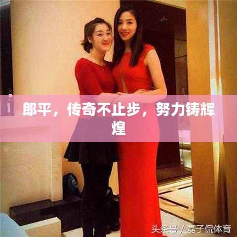 郎平,传奇不止步,努力铸辉煌