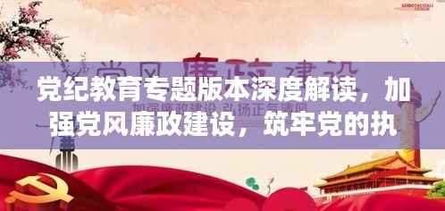 党纪教育专题版本深度解读,加强党风廉政建设,筑牢党的执政根基