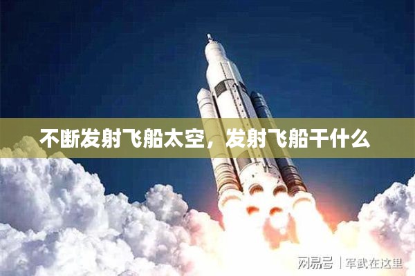 不断发射飞船太空,发射飞船干什么