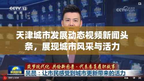 天津城市发展动态视频新闻头条,展现城市风采与活力