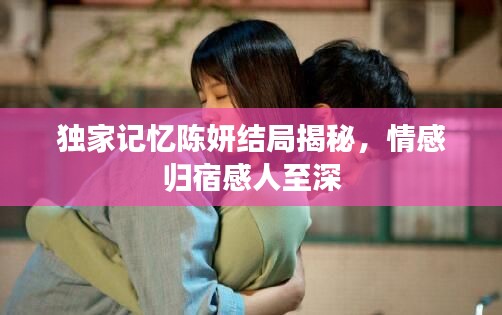 独家记忆陈妍结局揭秘,情感归宿感人至深