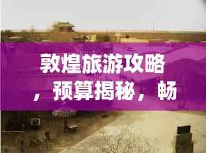 敦煌旅游攻略,预算揭秘,畅游千年古城!