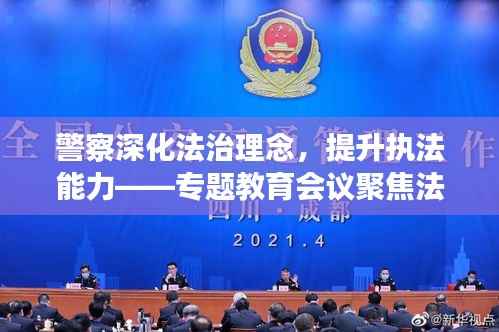警察深化法治理念，提升执法能力——专题教育会议聚焦法治建设