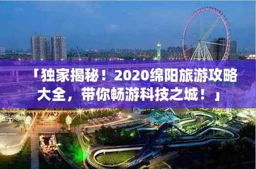 「独家揭秘!2020绵阳旅游攻略大全,带你畅游科技之城!」