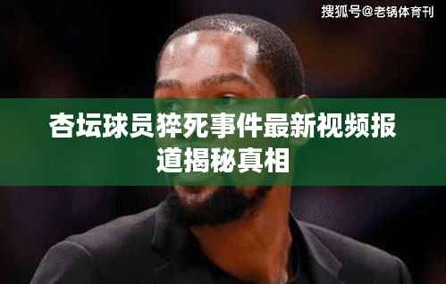 杏坛球员猝死事件最新视频报道揭秘真相