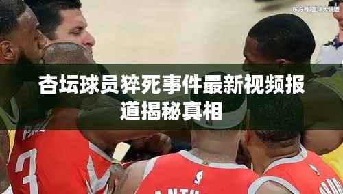 杏坛球员猝死事件最新视频报道揭秘真相