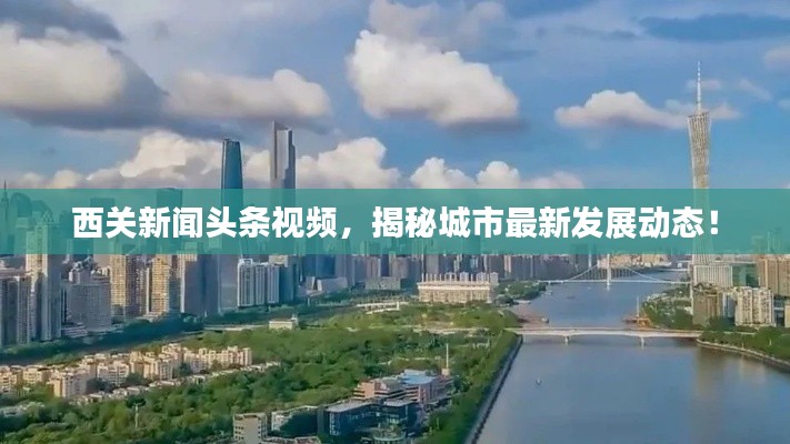 西关新闻头条视频,揭秘城市最新发展动态!