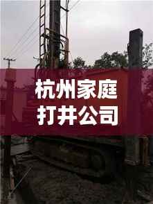 杭州家庭打井公司排名大揭秘,专业团队打造优质服务榜单