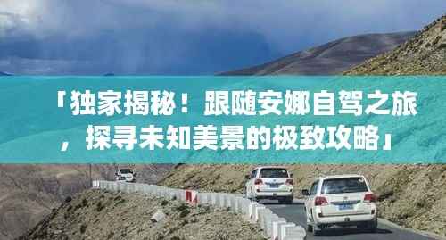 「独家揭秘!跟随安娜自驾之旅,探寻未知美景的极致攻略」