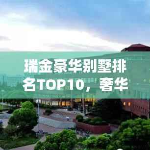 瑞金豪华别墅排名TOP10,奢华居住的标杆,探寻最贵别墅榜单!