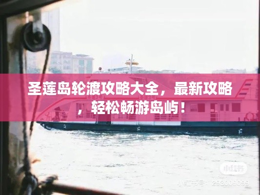 圣莲岛轮渡攻略大全,最新攻略,轻松畅游岛屿!
