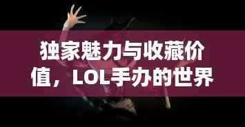 独家魅力与收藏价值,LOL手办的世界