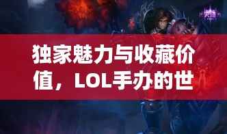 独家魅力与收藏价值,LOL手办的世界