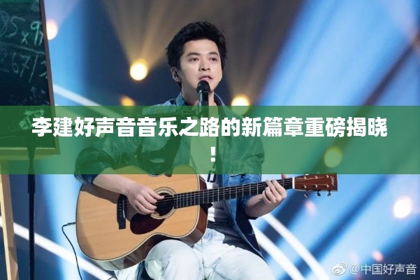 李建好声音音乐之路的新篇章重磅揭晓!