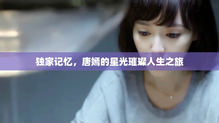 独家记忆,唐嫣的星光璀璨人生之旅