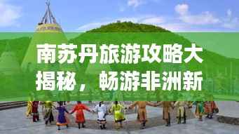 南苏丹旅游攻略大揭秘,畅游非洲新秘境