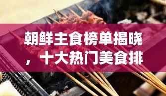 朝鲜主食榜单揭晓,十大热门美食排名!